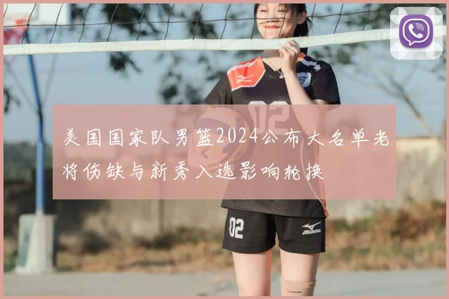 美国国家队男篮2024公布大名单老将伤缺与新秀入选影响轮换